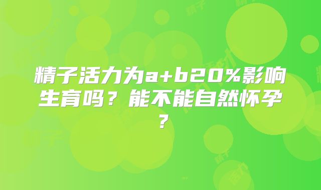 精子活力为a+b20%影响生育吗？能不能自然怀孕？