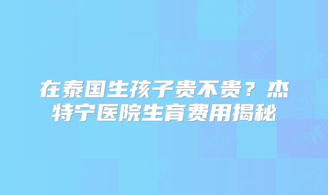 在泰国生孩子贵不贵？杰特宁医院生育费用揭秘