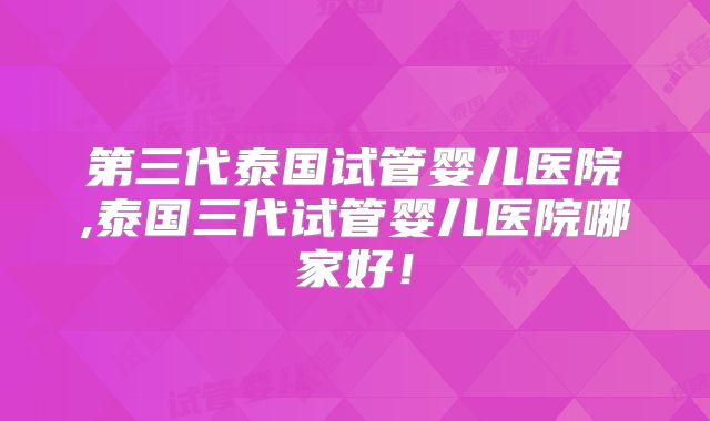 第三代泰国试管婴儿医院,泰国三代试管婴儿医院哪家好！