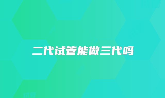 二代试管能做三代吗