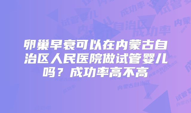 卵巢早衰可以在内蒙古自治区人民医院做试管婴儿吗？成功率高不高