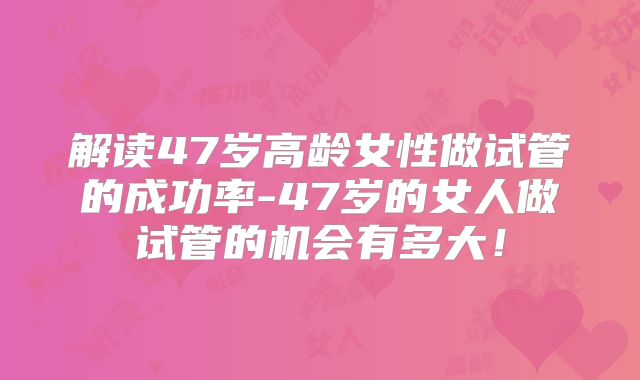 解读47岁高龄女性做试管的成功率-47岁的女人做试管的机会有多大！