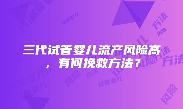 三代试管婴儿流产风险高,有何挽救方法?