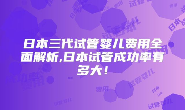 日本三代试管婴儿费用全面解析,日本试管成功率有多大！