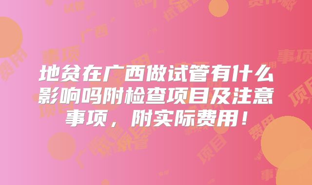 地贫在广西做试管有什么影响吗附检查项目及注意事项，附实际费用！