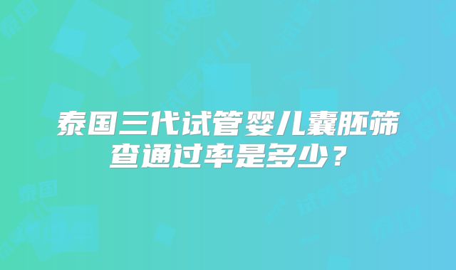 泰国三代试管婴儿囊胚筛查通过率是多少？