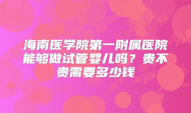 海南医学院第一附属医院能够做试管婴儿吗？贵不贵需要多少钱