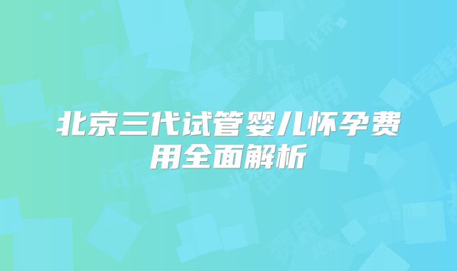 北京三代试管婴儿怀孕费用全面解析