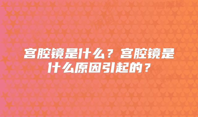宫腔镜是什么？宫腔镜是什么原因引起的？