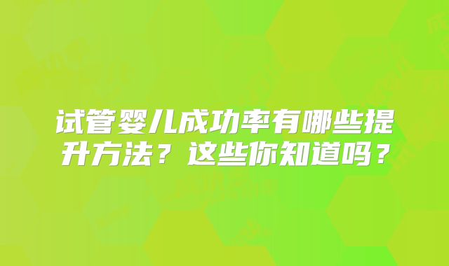 试管婴儿成功率有哪些提升方法?这些你知道吗?