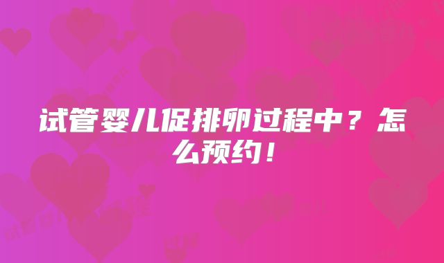 试管婴儿促排卵过程中?怎么预约!