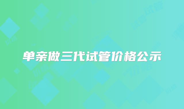 单亲做三代试管价格公示