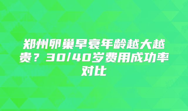 郑州卵巢早衰年龄越大越贵？30/40岁费用成功率对比
