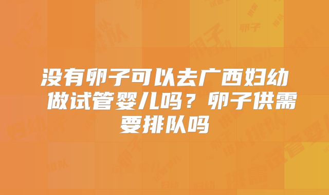 没有卵子可以去广西妇幼 做试管婴儿吗？卵子供需要排队吗