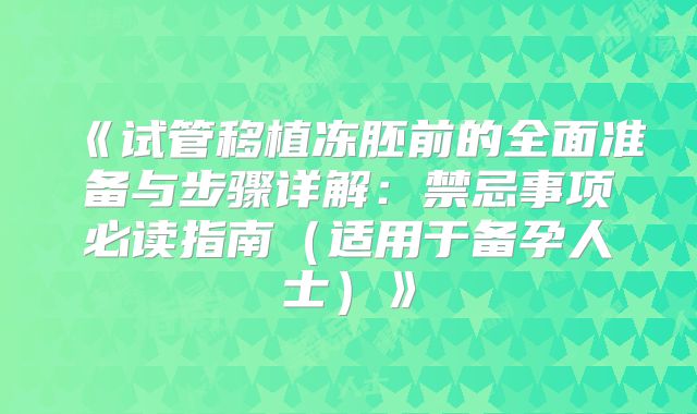 《试管移植冻胚前的全面准备与步骤详解:禁忌事项必读指南(适用于备孕人士)》