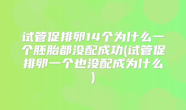 试管促排卵14个为什么一个胚胎都没配成功(试管促排卵一个也没配成为什么)