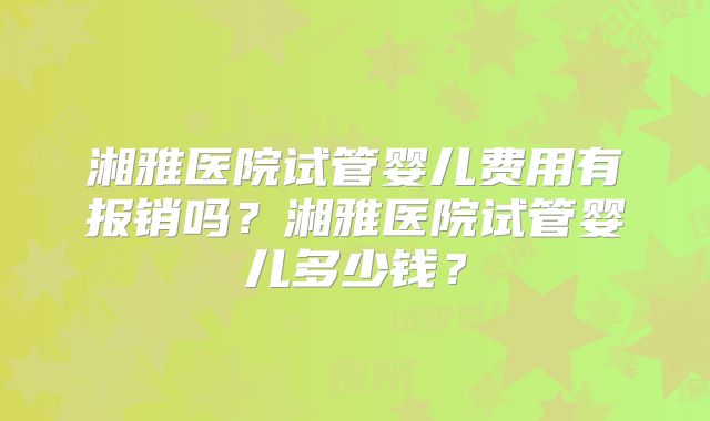 湘雅医院试管婴儿费用有报销吗？湘雅医院试管婴儿多少钱？