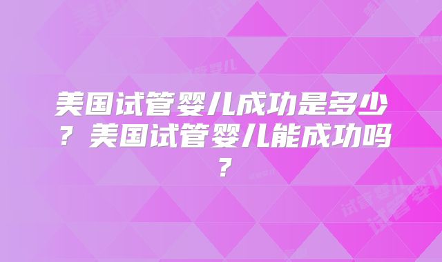 美国试管婴儿成功是多少？美国试管婴儿能成功吗？