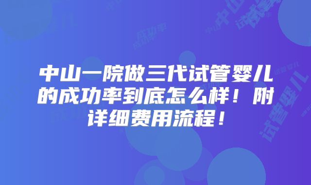 中山一院做三代试管婴儿的成功率到底怎么样!附详细费用流程!