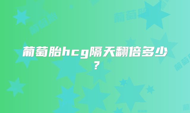 葡萄胎hcg隔天翻倍多少？