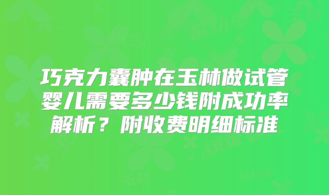 巧克力囊肿在玉林做试管婴儿需要多少钱附成功率解析？附收费明细标准