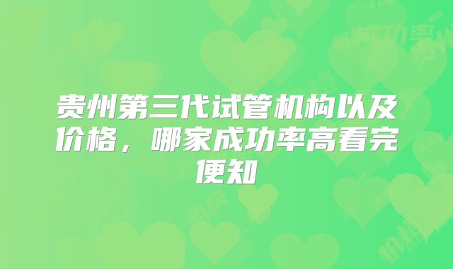 贵州第三代试管机构以及价格，哪家成功率高看完便知