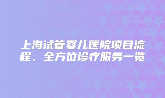 上海试管婴儿医院项目流程,全方位诊疗服务一览