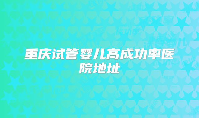 重庆试管婴儿高成功率医院地址