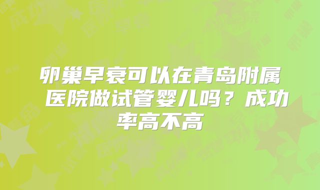 卵巢早衰可以在青岛附属 医院做试管婴儿吗？成功率高不高