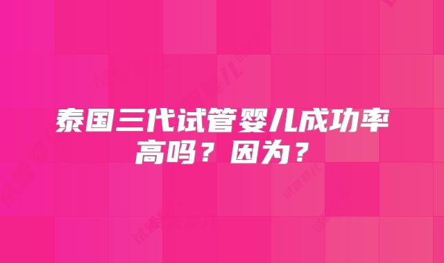 泰国三代试管婴儿成功率高吗?因为?