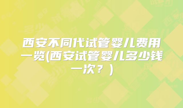 西安不同代试管婴儿费用一览(西安试管婴儿多少钱一次？)
