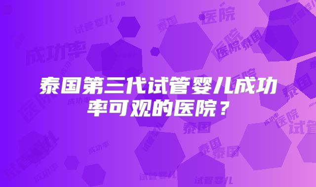 泰国第三代试管婴儿成功率可观的医院？