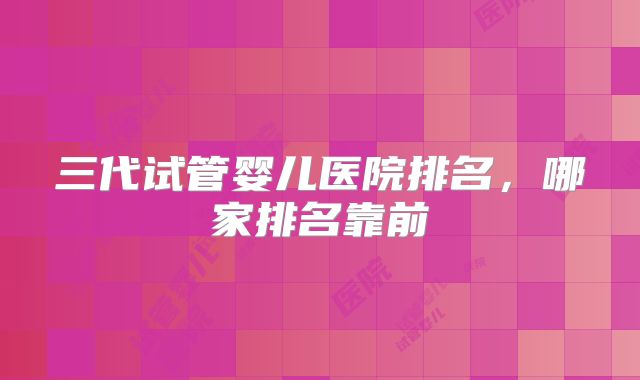 三代试管婴儿医院排名,哪家排名靠前