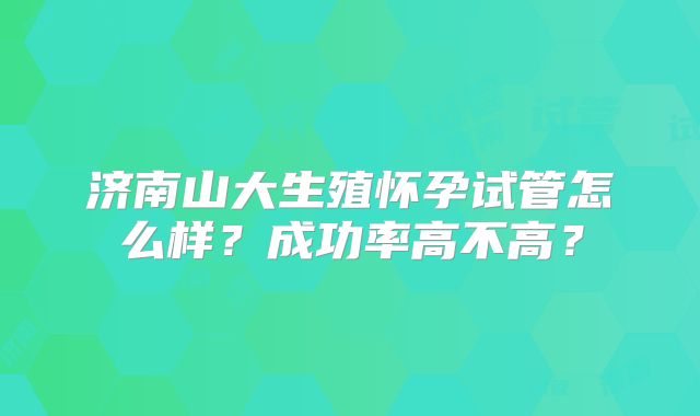 济南山大生殖怀孕试管怎么样?成功率高不高?