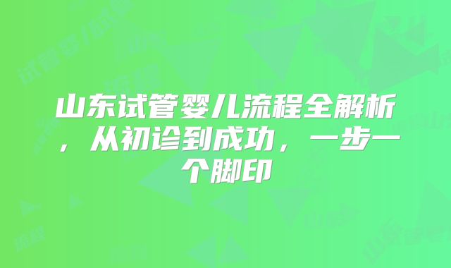 山东试管婴儿流程全解析,从初诊到成功,一步一个脚印