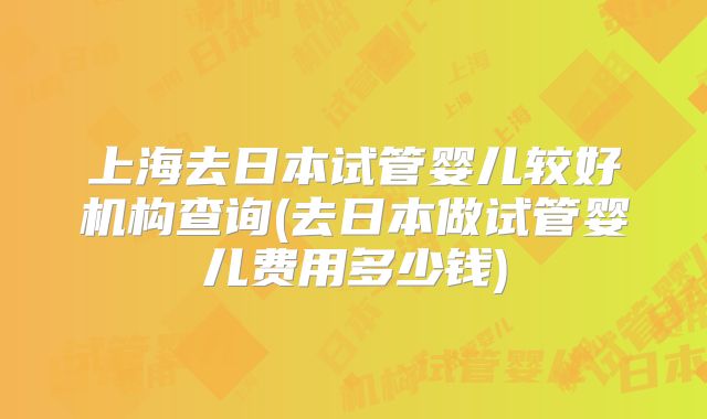上海去日本试管婴儿较好机构查询(去日本做试管婴儿费用多少钱)