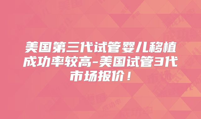 美国第三代试管婴儿移植成功率较高-美国试管3代市场报价！