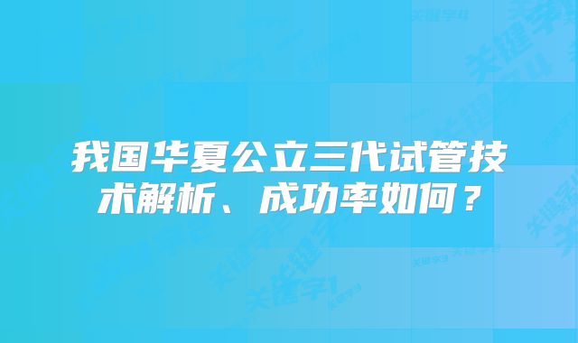 我国华夏公立三代试管技术解析、成功率如何？