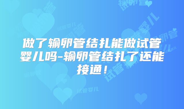 做了输卵管结扎能做试管婴儿吗-输卵管结扎了还能接通!