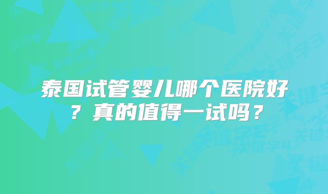 泰国试管婴儿哪个医院好？真的值得一试吗？