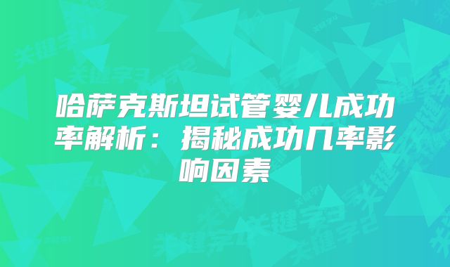 哈萨克斯坦试管婴儿成功率解析:揭秘成功几率影响因素