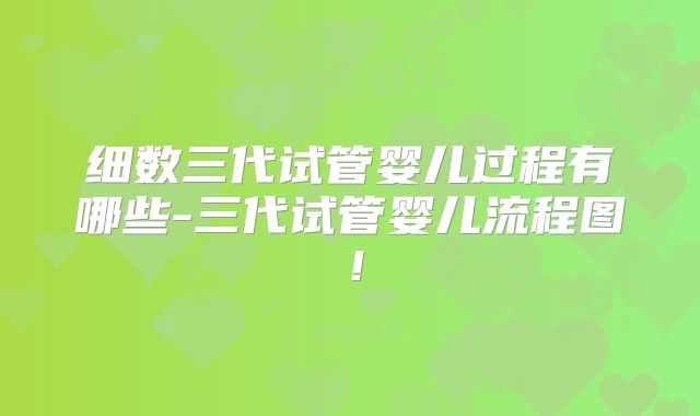细数三代试管婴儿过程有哪些-三代试管婴儿流程图!