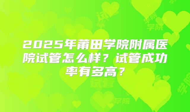2025年莆田学院附属医院试管怎么样？试管成功率有多高？