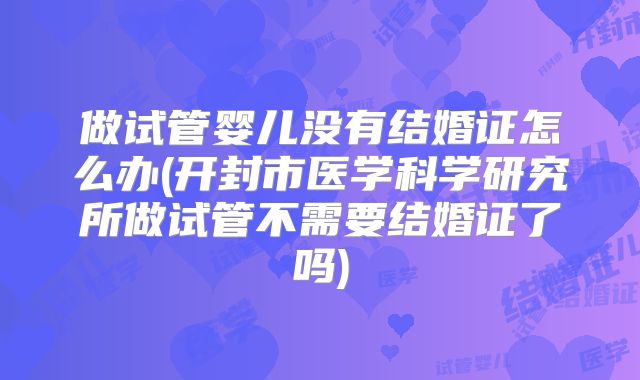 做试管婴儿没有结婚证怎么办(开封市医学科学研究所做试管不需要结婚证了吗)