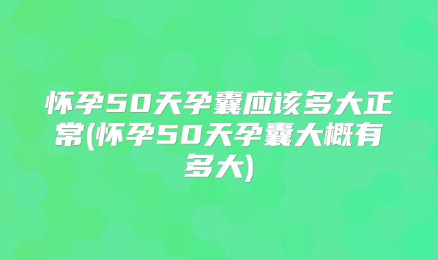 怀孕50天孕囊应该多大正常(怀孕50天孕囊大概有多大)