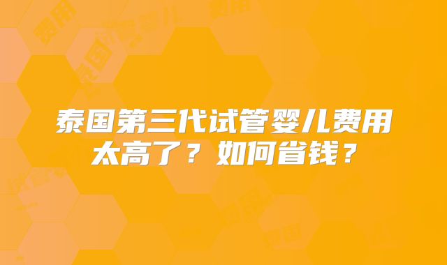 泰国第三代试管婴儿费用太高了?如何省钱?