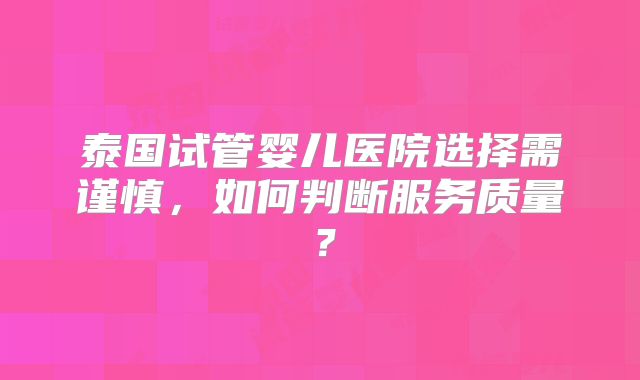 泰国试管婴儿医院选择需谨慎，如何判断服务质量？