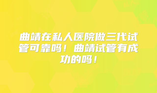 曲靖在私人医院做三代试管可靠吗！曲靖试管有成功的吗！