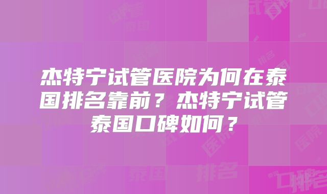 杰特宁试管医院为何在泰国排名靠前？杰特宁试管泰国口碑如何？