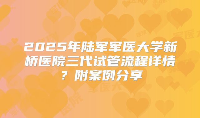 2025年陆军军医大学新桥医院三代试管流程详情?附案例分享